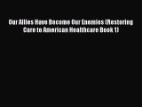 Read Book Our Allies Have Become Our Enemies (Restoring Care to American Healthcare Book 1)