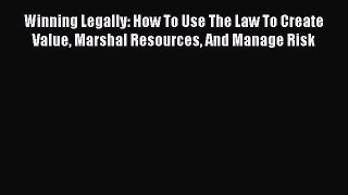 Read Winning Legally: How To Use The Law To Create Value Marshal Resources And Manage Risk