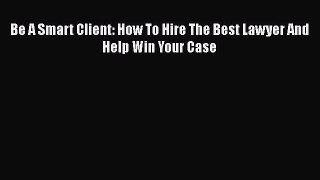Read Book Be A Smart Client: How To Hire The Best Lawyer And Help Win Your Case Ebook PDF