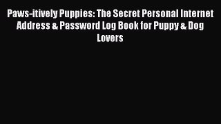 Read Paws-itively Puppies: The Secret Personal Internet Address & Password Log Book for Puppy