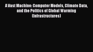 Read A Vast Machine: Computer Models Climate Data and the Politics of Global Warming (Infrastructures)