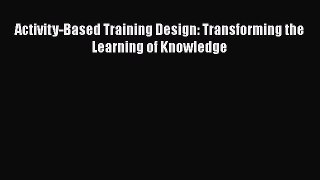 Read Activity-Based Training Design: Transforming the Learning of Knowledge PDF Free
