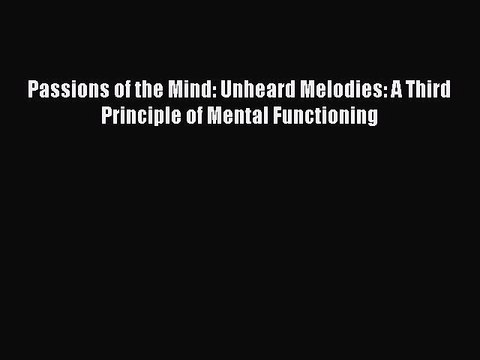 Read Passions of the Mind: Unheard Melodies: A Third Principle of Mental Functioning PDF Online