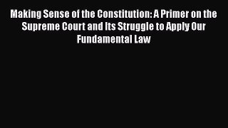 Read Book Making Sense of the Constitution: A Primer on the Supreme Court and Its Struggle