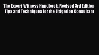 Read Book The Expert Witness Handbook Revised 3rd Edition: Tips and Techniques for the Litigation
