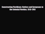Read Books Constructing Floridians: Natives and Europeans in the Colonial Floridas 1513-1783