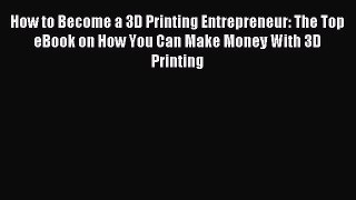 Read How to Become a 3D Printing Entrepreneur: The Top eBook on How You Can Make Money With