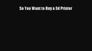 Read So You Want to Buy a 3d Printer Ebook Free
