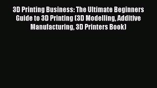 Read 3D Printing Business: The Ultimate Beginners Guide to 3D Printing (3D Modelling Additive