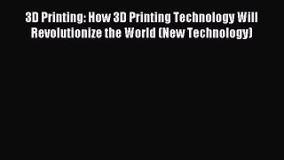 Read 3D Printing: How 3D Printing Technology Will Revolutionize the World (New Technology)