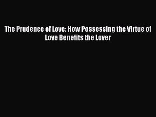 Read The Prudence of Love: How Possessing the Virtue of Love Benefits the Lover Ebook Online