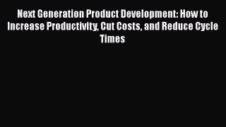 Download Next Generation Product Development: How to Increase Productivity Cut Costs and Reduce