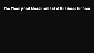 Download The Theory and Measurement of Business Income PDF Free