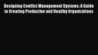 Read Designing Conflict Management Systems: A Guide to Creating Productive and Healthy Organizations