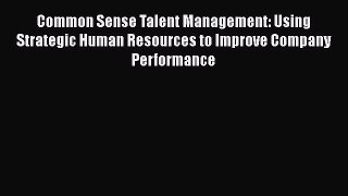 Read Common Sense Talent Management: Using Strategic Human Resources to Improve Company Performance