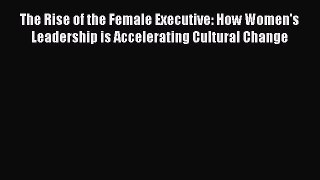 Read The Rise of the Female Executive: How Women's Leadership is Accelerating Cultural Change