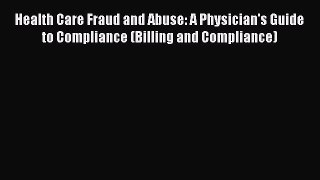 Read Book Health Care Fraud and Abuse: A Physician's Guide to Compliance (Billing and Compliance)