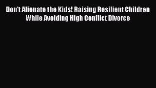 Read Book Don't Alienate the Kids! Raising Resilient Children While Avoiding High Conflict