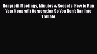 Read Book Nonprofit Meetings Minutes & Records: How to Run Your Nonprofit Corporation So You