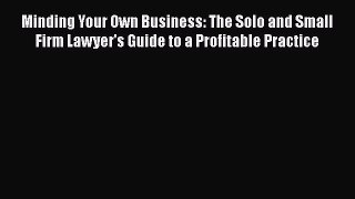 Read Book Minding Your Own Business: The Solo and Small Firm Lawyer's Guide to a Profitable