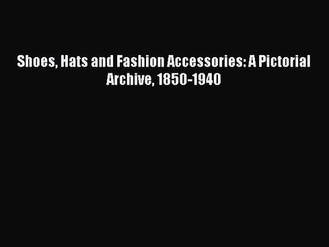 Read Shoes Hats and Fashion Accessories: A Pictorial Archive 1850-1940 Ebook Free