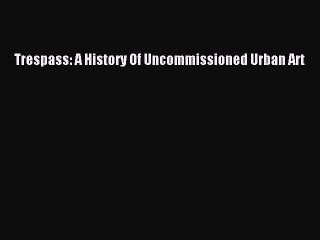 Read Trespass: A History Of Uncommissioned Urban Art Ebook Free