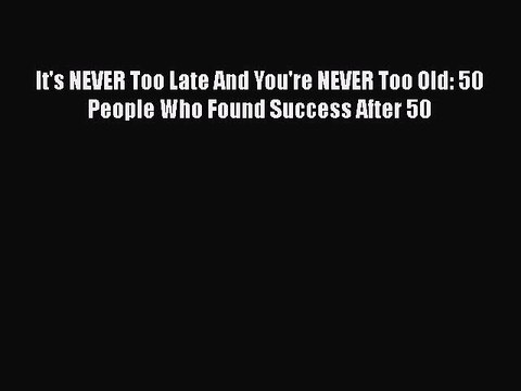 Read Books It's NEVER Too Late And You're NEVER Too Old: 50 People Who Found Success After