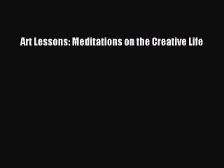 Read Art Lessons: Meditations on the Creative Life Ebook Free