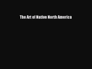 Read The Art of Native North America Ebook Free