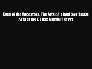 Read Eyes of the Ancestors: The Arts of Island Southeast Asia at the Dallas Museum of Art Ebook