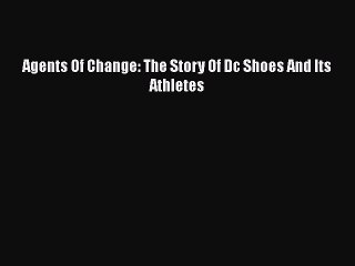 Read Agents Of Change: The Story Of Dc Shoes And Its Athletes Ebook Online