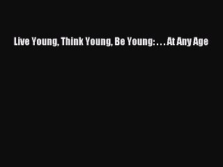 Download Books Live Young Think Young Be Young: . . . At Any Age PDF Free
