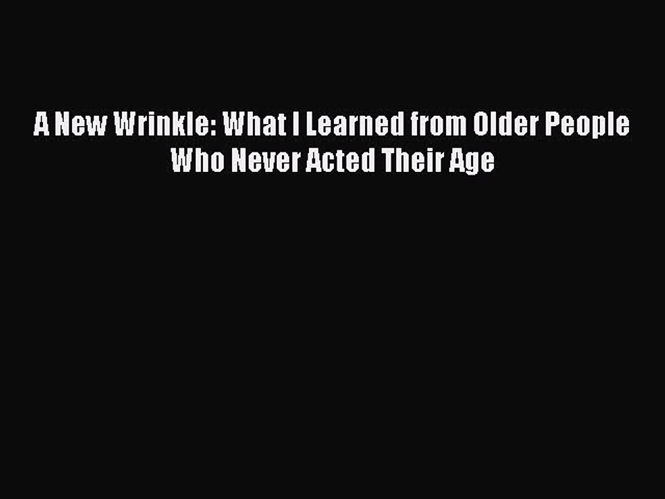 Download Books A New Wrinkle: What I Learned from Older People Who Never Acted Their Age PDF