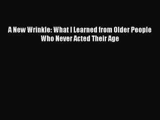 Download Books A New Wrinkle: What I Learned from Older People Who Never Acted Their Age PDF