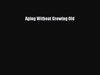 Read Books Aging Without Growing Old PDF Free