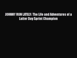 Read Books JOHNNY RUN LATELY: The Life and Adventures of a Latter Day Sprint Champion E-Book
