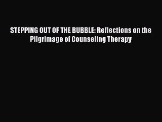 Read Books STEPPING OUT OF THE BUBBLE: Reflections on the Pilgrimage of Counseling Therapy