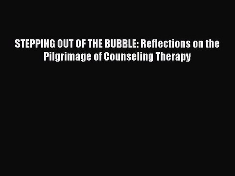 Read Books STEPPING OUT OF THE BUBBLE: Reflections on the Pilgrimage of Counseling Therapy