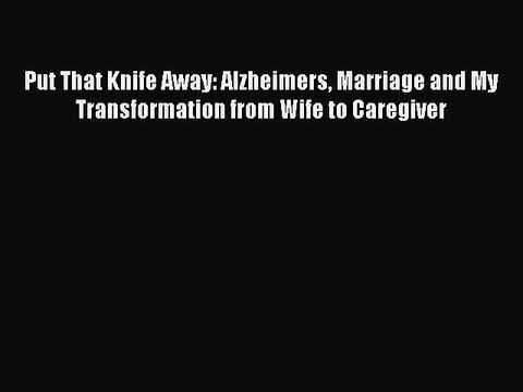 Read Books Put That Knife Away: Alzheimers Marriage and My Transformation from Wife to Caregiver