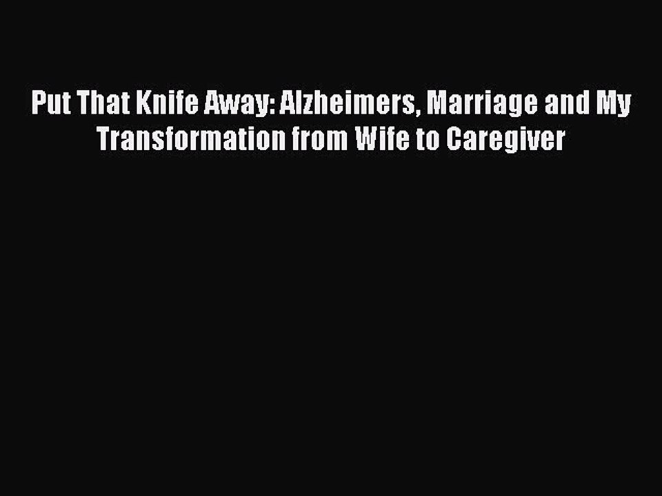 Read Books Put That Knife Away: Alzheimers Marriage and My Transformation from Wife to Caregiver