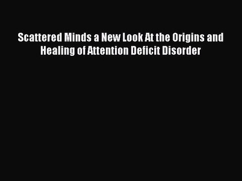 Read Books Scattered Minds a New Look At the Origins and Healing of Attention Deficit Disorder