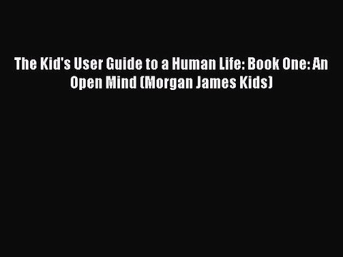 Read Books The Kid's User Guide to a Human Life: Book One: An Open Mind (Morgan James Kids)