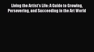 Read Living the Artist's Life: A Guide to Growing Persevering and Succeeding in the Art World