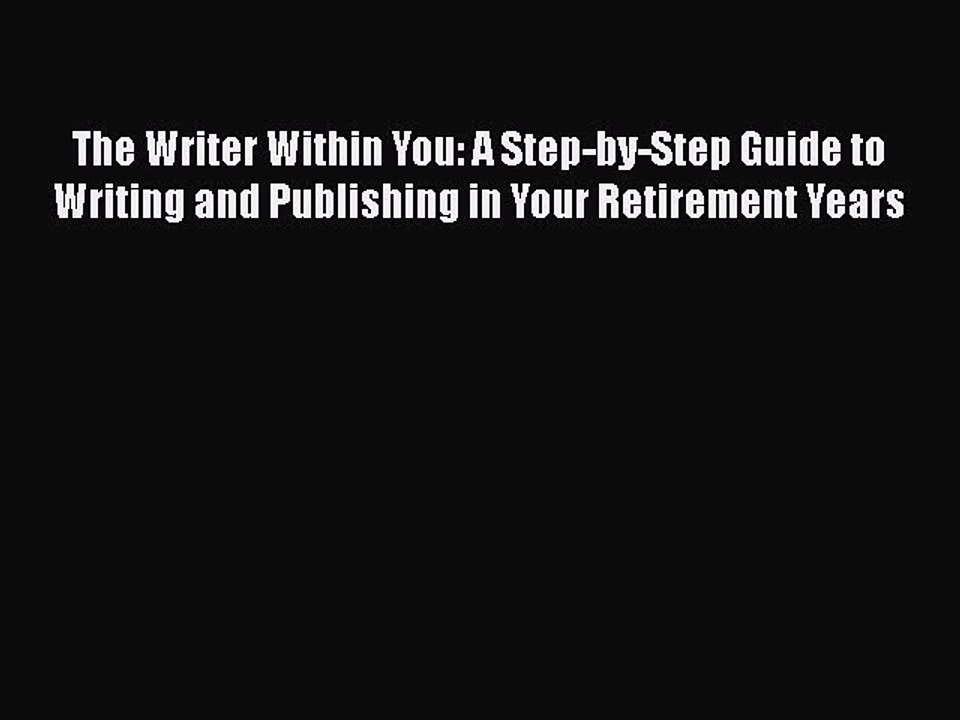 Read Books The Writer Within You: A Step-by-Step Guide to Writing and Publishing in Your Retirement