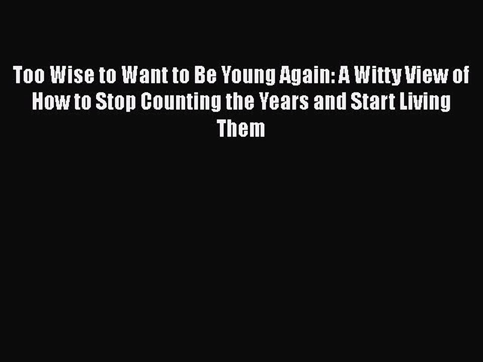 Read Books Too Wise to Want to Be Young Again: A Witty View of How to Stop Counting the Years