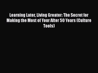 Read Books Learning Later Living Greater: The Secret for Making the Most of Your After 50 Years