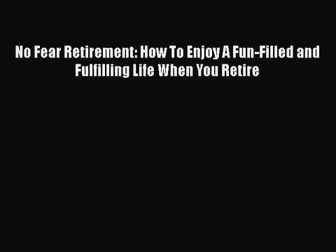 Read Books No Fear Retirement: How To Enjoy A Fun-Filled and Fulfilling Life When You Retire