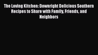 Read Book The Loving Kitchen: Downright Delicious Southern Recipes to Share with Family Friends