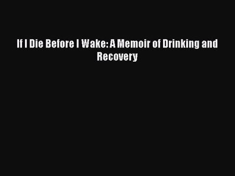 Read Books If I Die Before I Wake: A Memoir of Drinking and Recovery ebook textbooks