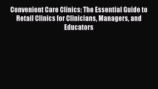 [Read] Convenient Care Clinics: The Essential Guide to Retail Clinics for Clinicians Managers